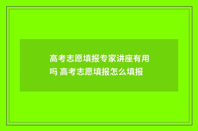高考志愿填报专家讲座有用吗 高考志愿填报怎么填报