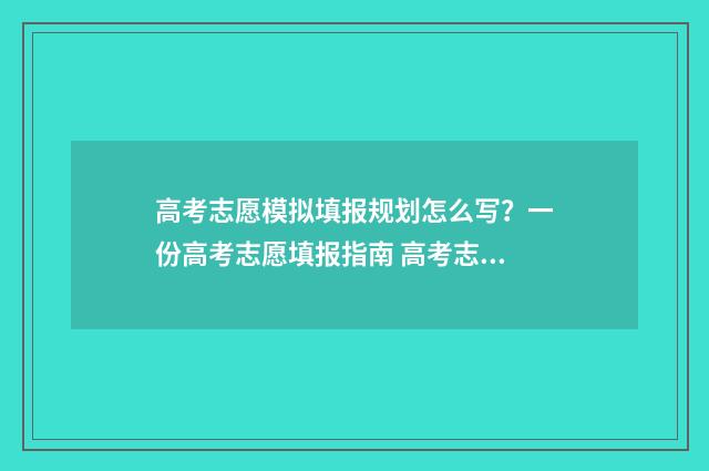 高考志愿模拟填报规划怎么写？一份高考志愿填报指南 高考志愿模拟填报