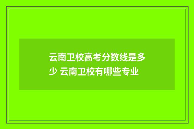 云南卫校高考分数线是多少 云南卫校有哪些专业