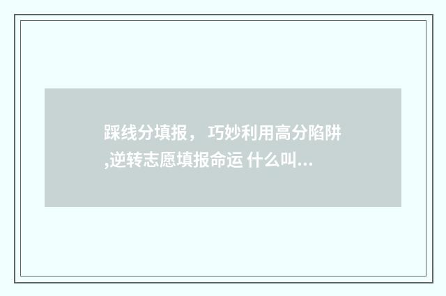 踩线分填报， 巧妙利用高分陷阱,逆转志愿填报命运 什么叫踩线考生