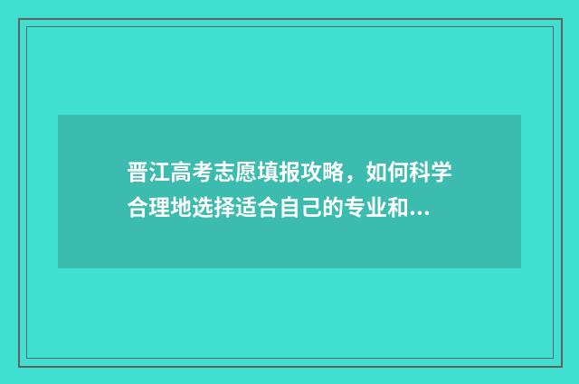 晋江高考志愿填报攻略，如何科学合理地选择适合自己的专业和学校？ 2021年晋江市高中阶段学校招生志愿表