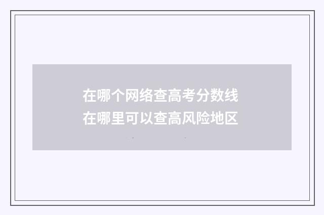 在哪个网络查高考分数线 在哪里可以查高风险地区