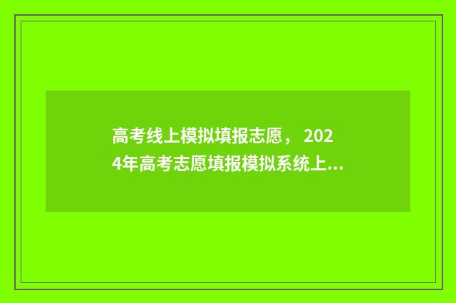 高考线上模拟填报志愿， 2024年高考志愿填报模拟系统上线 高考模拟填报网址