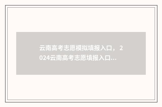 云南高考志愿模拟填报入口， 2024云南高考志愿填报入口及时间安排 云南高考志愿模拟填报系统官网登录