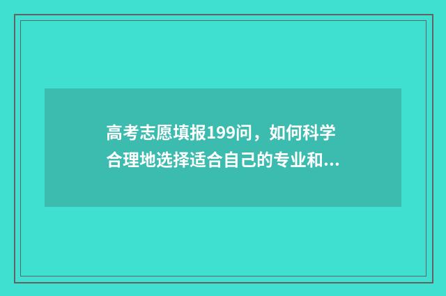 高考志愿填报199问，如何科学合理地选择适合自己的专业和学校？ 高考志愿填报服务平台