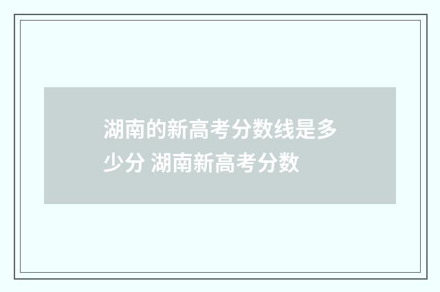 湖南的新高考分数线是多少分 湖南新高考分数