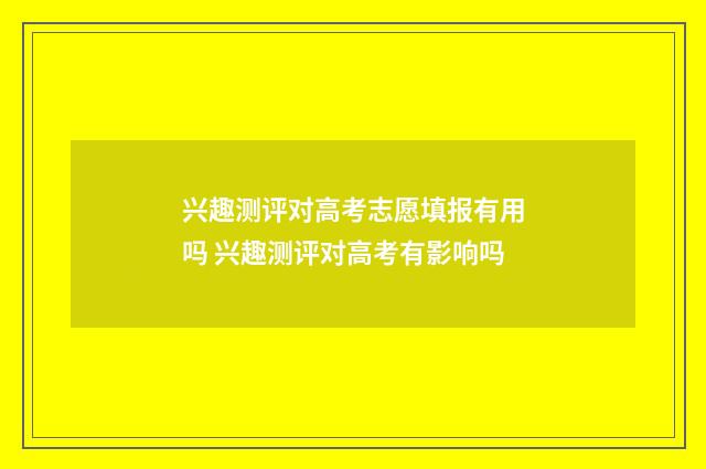 兴趣测评对高考志愿填报有用吗 兴趣测评对高考有影响吗
