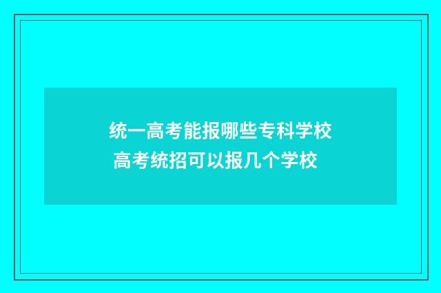 统一高考能报哪些专科学校 高考统招可以报几个学校