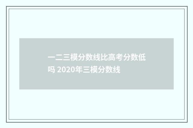 一二三模分数线比高考分数低吗 2020年三模分数线