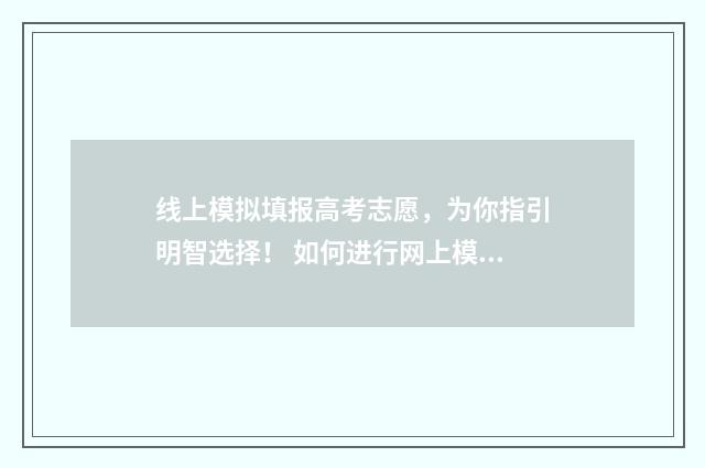 线上模拟填报高考志愿，为你指引明智选择！ 如何进行网上模拟填报高考志愿