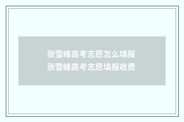 张雪峰高考志愿怎么填报 张雪峰高考志愿填报收费