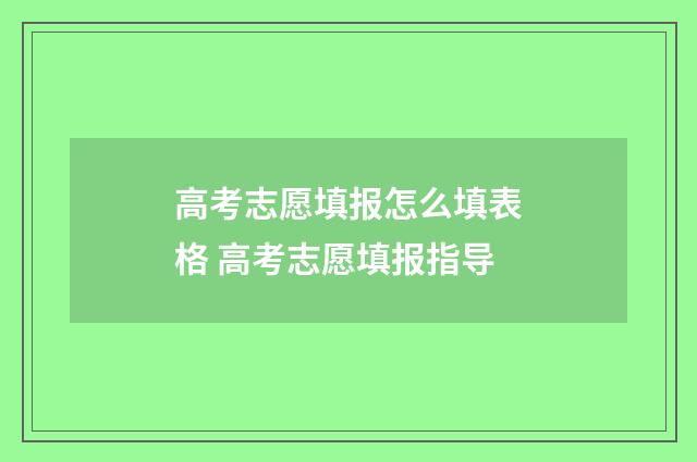 高考志愿填报怎么填表格 高考志愿填报指导