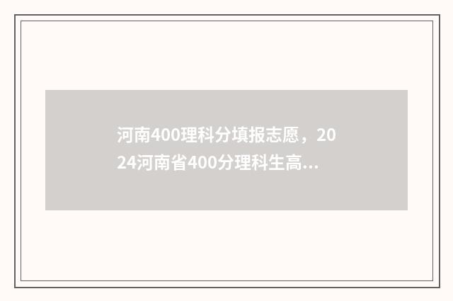 河南400理科分填报志愿，2024河南省400分理科生高考志愿填报推荐 河南高考400分理科