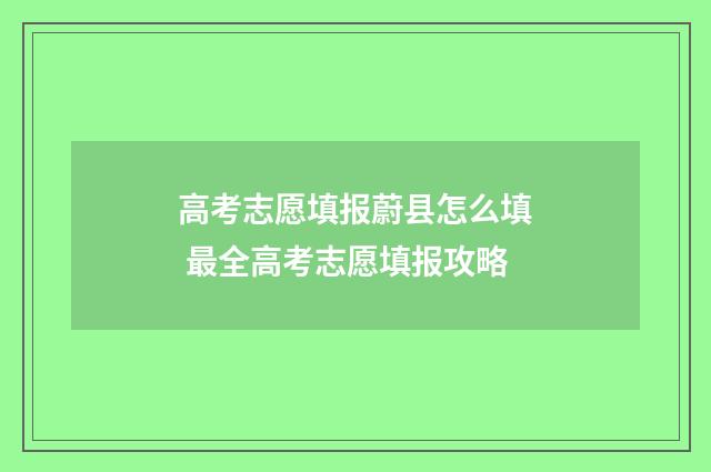 高考志愿填报蔚县怎么填 最全高考志愿填报攻略