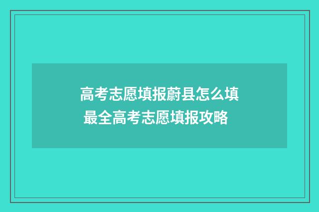 高考志愿填报蔚县怎么填 最全高考志愿填报攻略