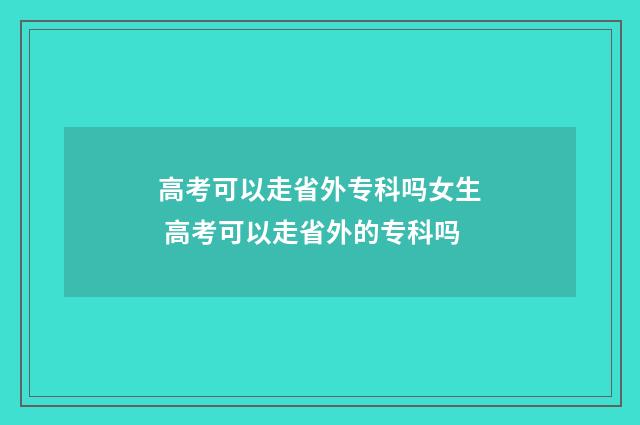 高考可以走省外专科吗女生 高考可以走省外的专科吗