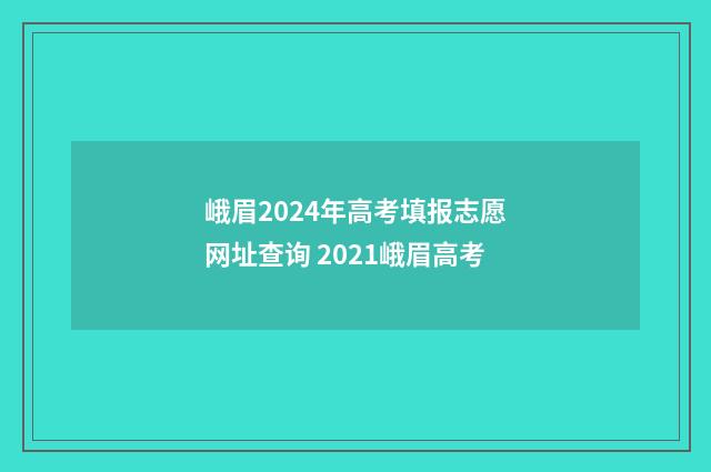 峨眉2024年高考填报志愿网址查询 2021峨眉高考
