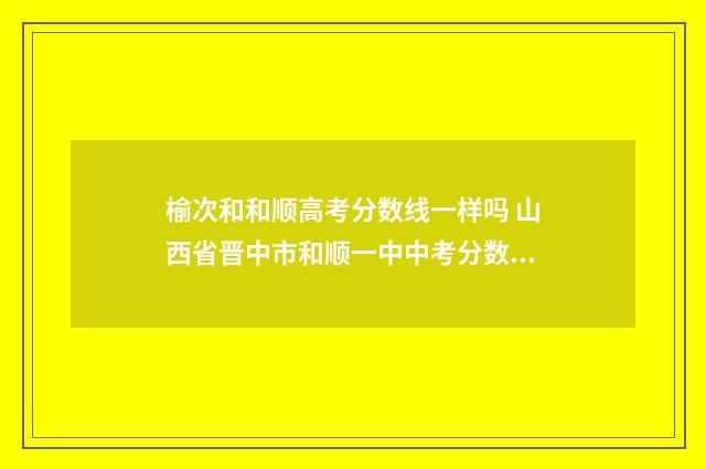 榆次和和顺高考分数线一样吗 山西省晋中市和顺一中中考分数线