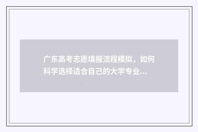 广东高考志愿填报流程模拟，如何科学选择适合自己的大学专业？ 广东高考志愿填报网站入口