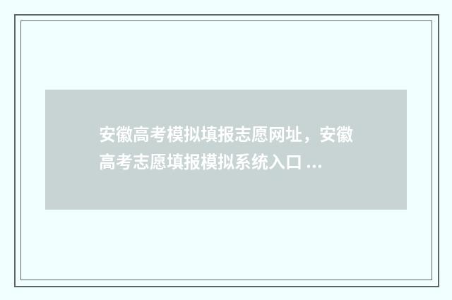 安徽高考模拟填报志愿网址，安徽高考志愿填报模拟系统入口 安徽高考模拟填报怎么填