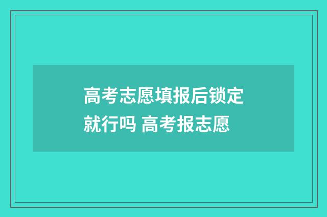 高考志愿填报后锁定就行吗 高考报志愿