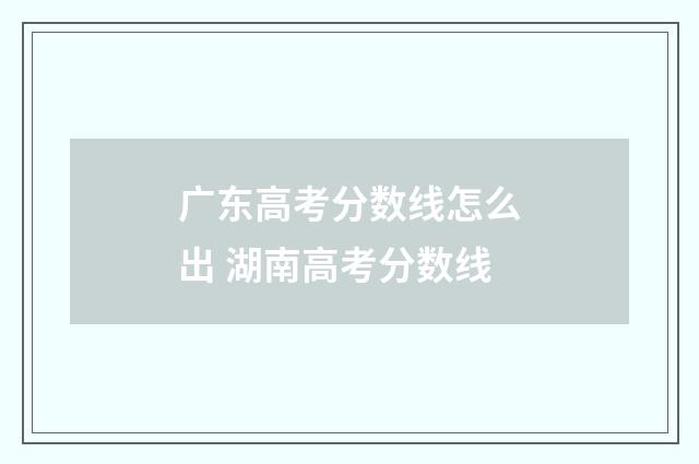 广东高考分数线怎么出 湖南高考分数线