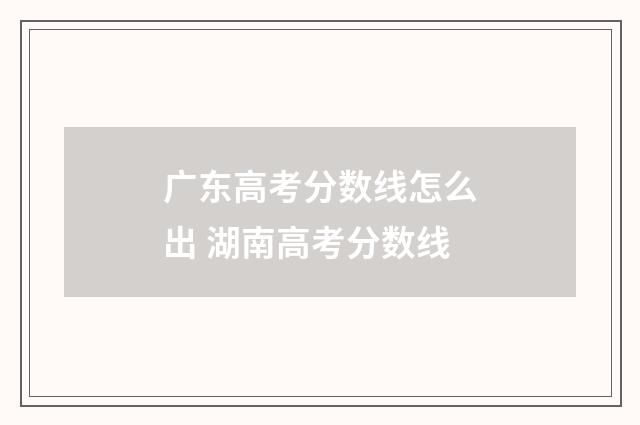 广东高考分数线怎么出 湖南高考分数线