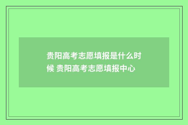 贵阳高考志愿填报是什么时候 贵阳高考志愿填报中心