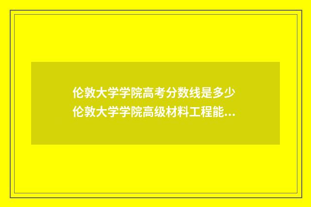 伦敦大学学院高考分数线是多少 伦敦大学学院高级材料工程能源存储是干什么的