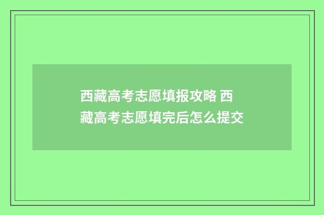 西藏高考志愿填报攻略 西藏高考志愿填完后怎么提交