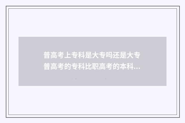 普高考上专科是大专吗还是大专 普高考的专科比职高考的本科好吗