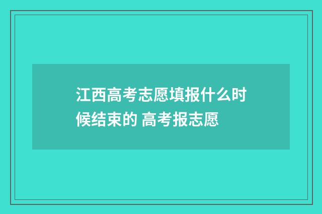 江西高考志愿填报什么时候结束的 高考报志愿