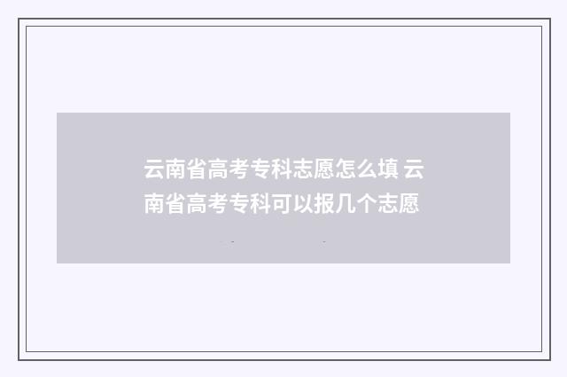 云南省高考专科志愿怎么填 云南省高考专科可以报几个志愿