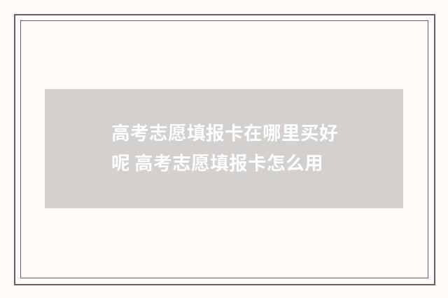 高考志愿填报卡在哪里买好呢 高考志愿填报卡怎么用
