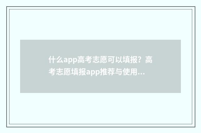 什么app高考志愿可以填报？高考志愿填报app推荐与使用指南 高考报考志愿的软件