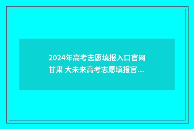 2024年高考志愿填报入口官网甘肃 大未来高考志愿填报官网