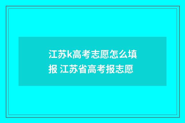 江苏k高考志愿怎么填报 江苏省高考报志愿