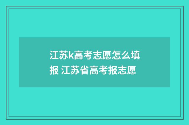 江苏k高考志愿怎么填报 江苏省高考报志愿