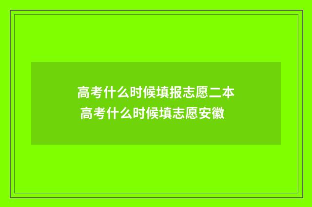 高考什么时候填报志愿二本 高考什么时候填志愿安徽