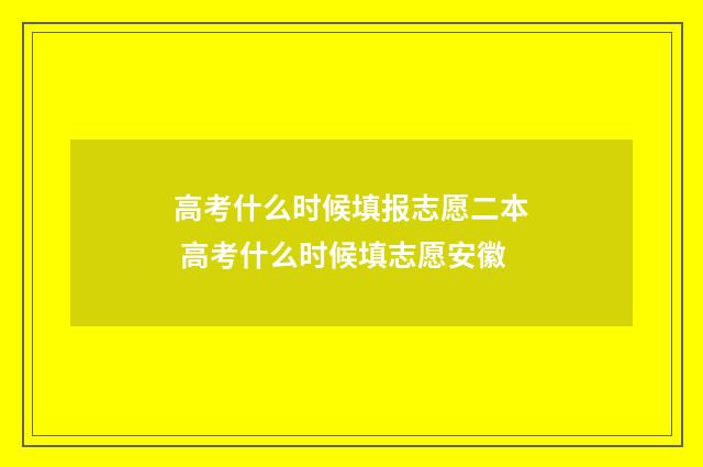 高考什么时候填报志愿二本 高考什么时候填志愿安徽