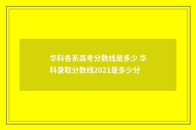 华科各系高考分数线是多少 华科录取分数线2021是多少分