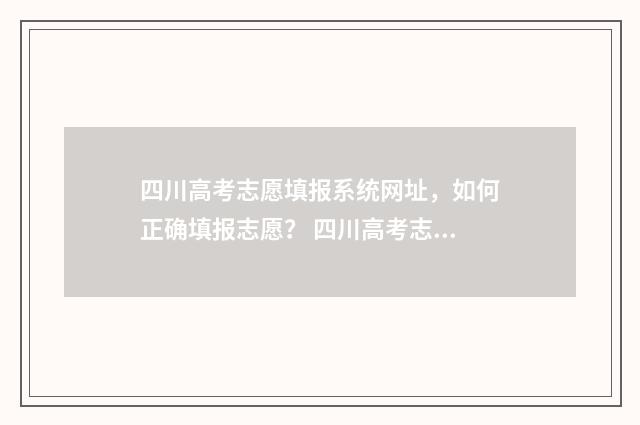 四川高考志愿填报系统网址，如何正确填报志愿？ 四川高考志愿填报指南
