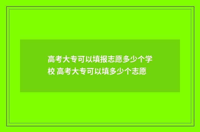 高考大专可以填报志愿多少个学校 高考大专可以填多少个志愿