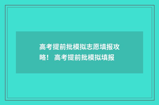 高考提前批模拟志愿填报攻略！ 高考提前批模拟填报