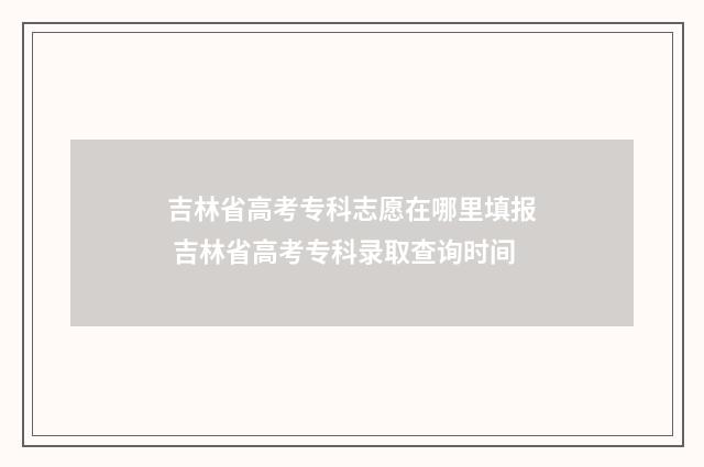 吉林省高考专科志愿在哪里填报 吉林省高考专科录取查询时间