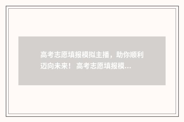高考志愿填报模拟主播，助你顺利迈向未来！ 高考志愿填报模拟填报系统