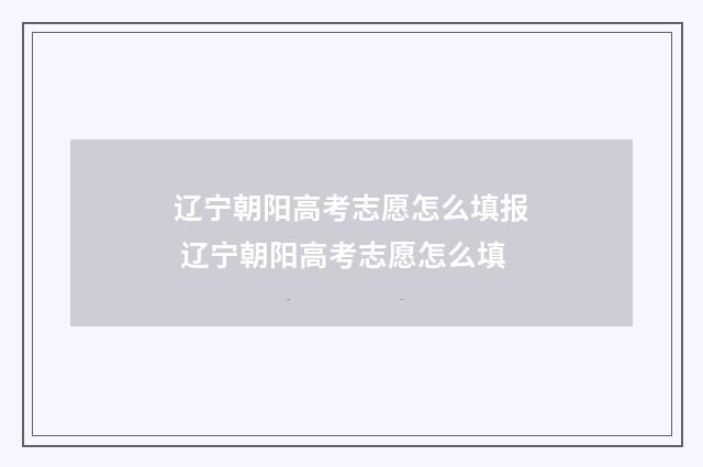 辽宁朝阳高考志愿怎么填报 辽宁朝阳高考志愿怎么填