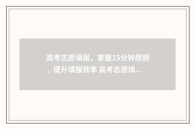 高考志愿填报，掌握15分钟原则，提升填报效率 高考志愿填报服务平台