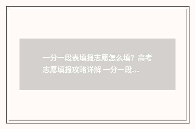 一分一段表填报志愿怎么填？高考志愿填报攻略详解 一分一段表是啥