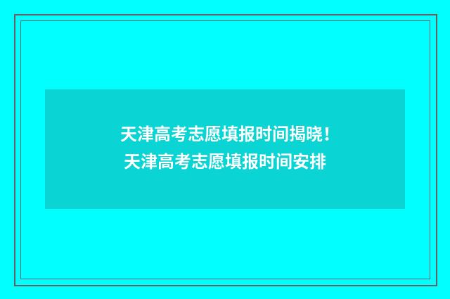 天津高考志愿填报时间揭晓！ 天津高考志愿填报时间安排